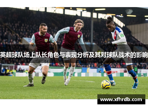 英超球队场上队长角色与表现分析及其对球队战术的影响